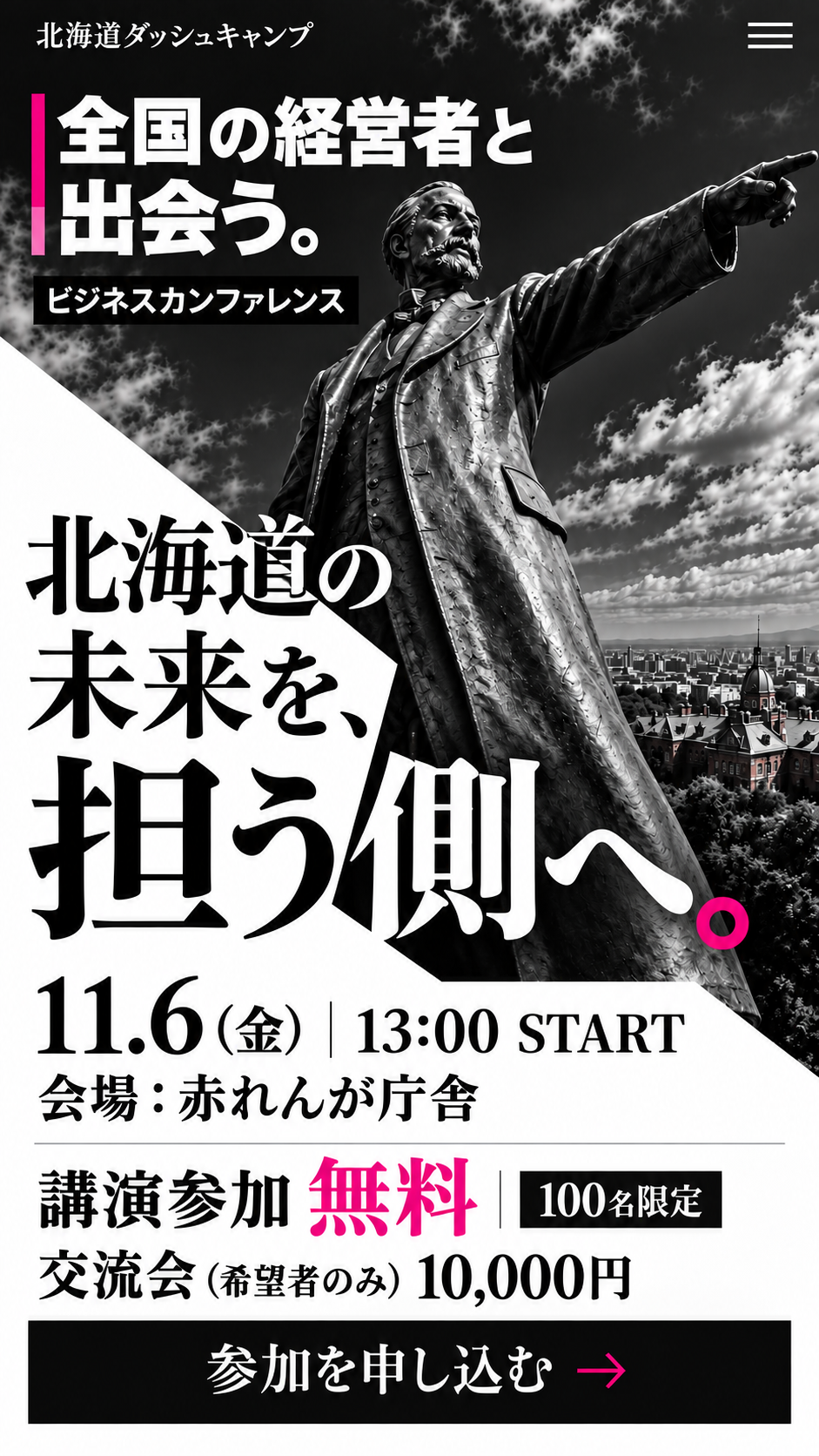 全国の経営者と出会う、ビジネスカンファレンス。北海道の未来を、担う側へ。11月6日（金）13:00 START。会場：赤れんが庁舎。100名限定。講演参加無料。交流会（希望者のみ）10,000円。